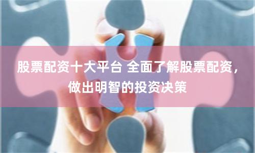 股票配资十大平台 全面了解股票配资，做出明智的投资决策