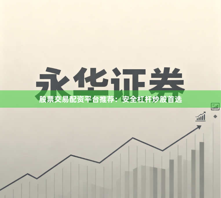 股票交易配资平台推荐：安全杠杆炒股首选