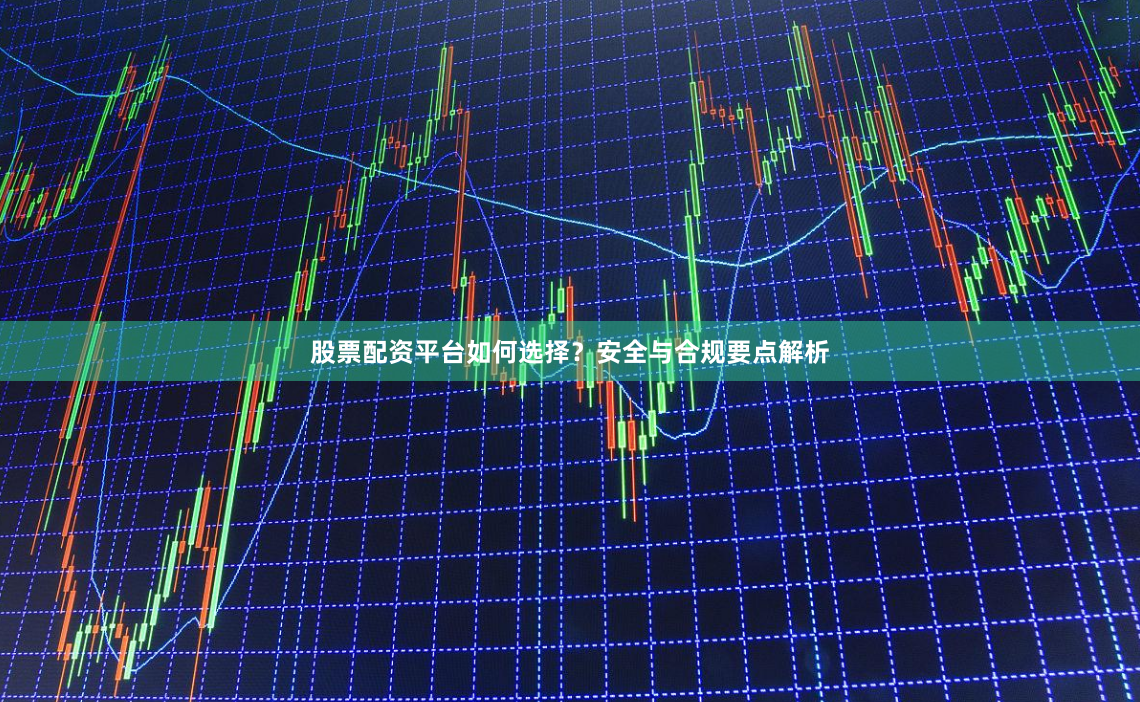 股票配资平台如何选择？安全与合规要点解析